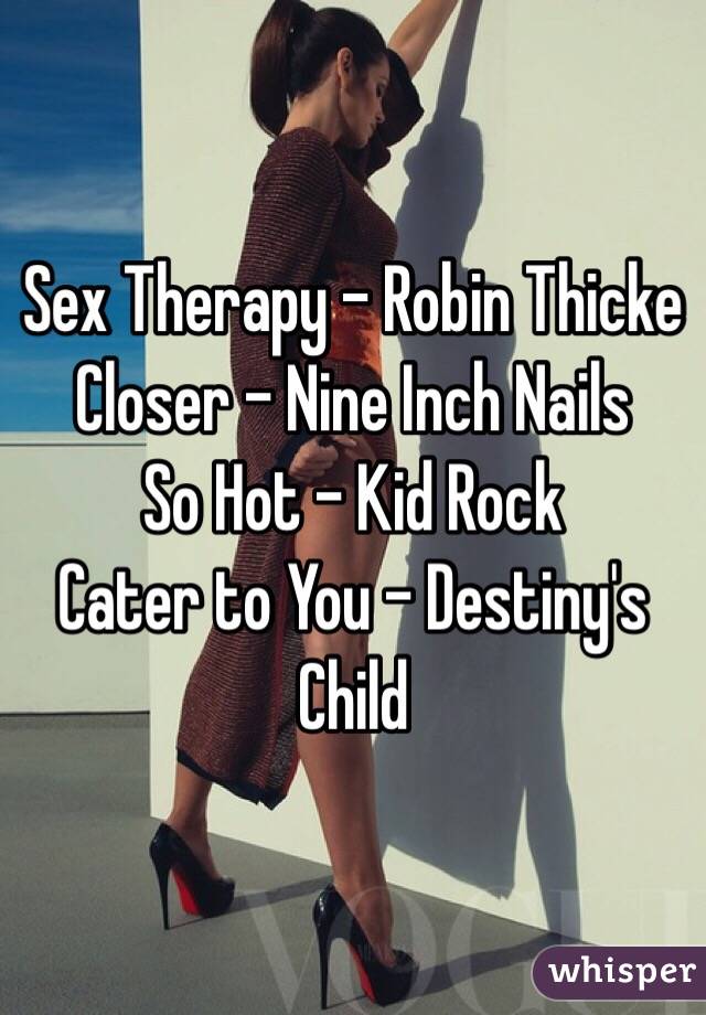 Sex Therapy - Robin Thicke
Closer - Nine Inch Nails
So Hot - Kid Rock
Cater to You - Destiny's Child