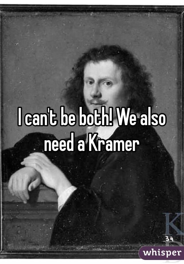 I can't be both! We also need a Kramer 