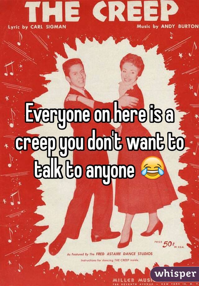 Everyone on here is a creep you don't want to talk to anyone 😂