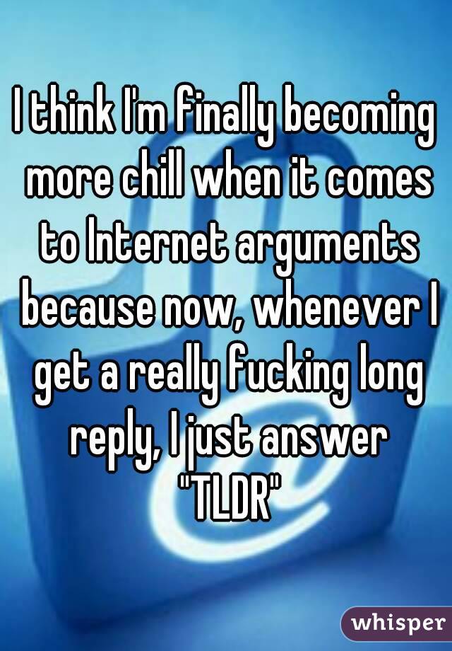 I think I'm finally becoming more chill when it comes to Internet arguments because now, whenever I get a really fucking long reply, I just answer "TLDR"