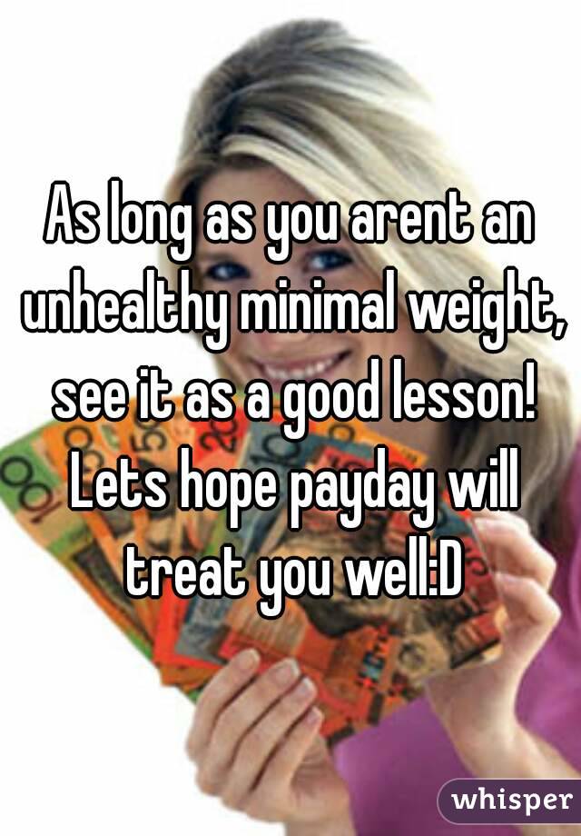 As long as you arent an unhealthy minimal weight, see it as a good lesson! Lets hope payday will treat you well:D