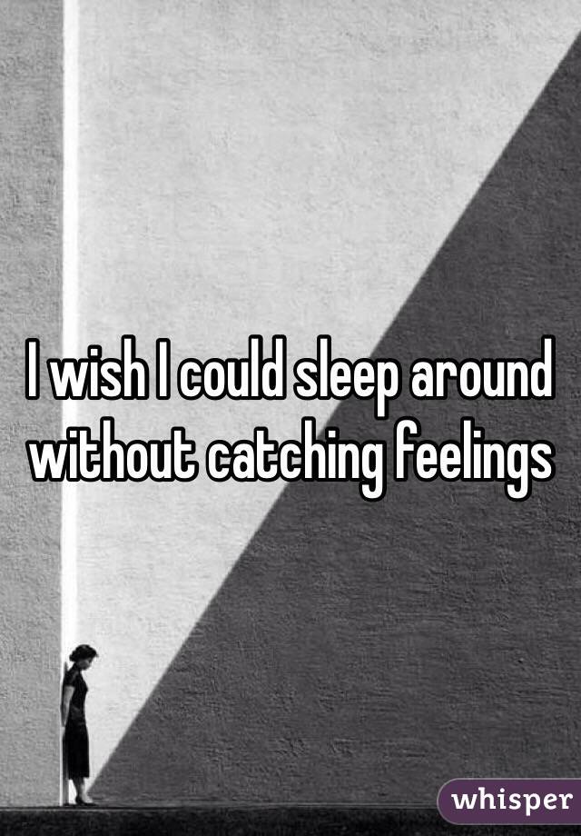 I wish I could sleep around without catching feelings