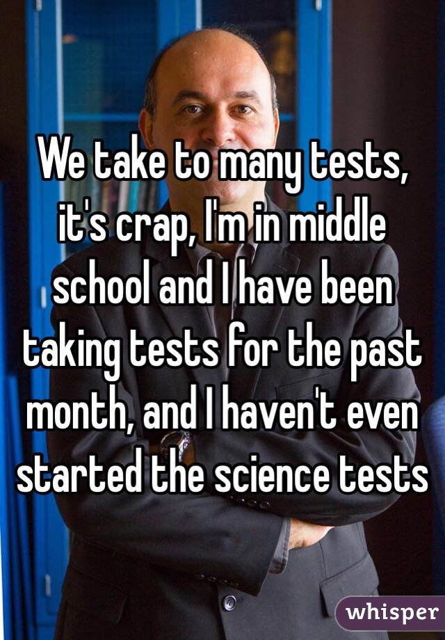 We take to many tests, it's crap, I'm in middle school and I have been taking tests for the past month, and I haven't even started the science tests 