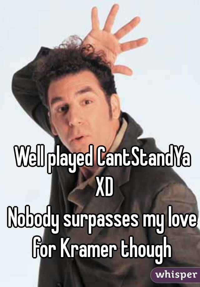 Well played CantStandYa XD
Nobody surpasses my love for Kramer though 