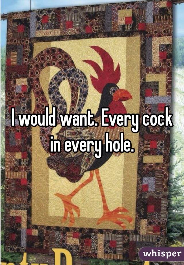 I would want. Every cock in every hole. 