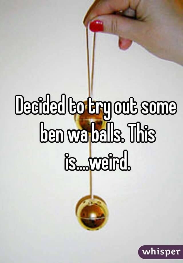 Decided to try out some ben wa balls. This is....weird.