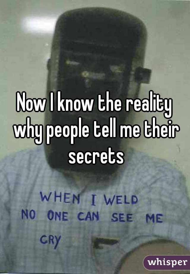 Now I know the reality why people tell me their secrets