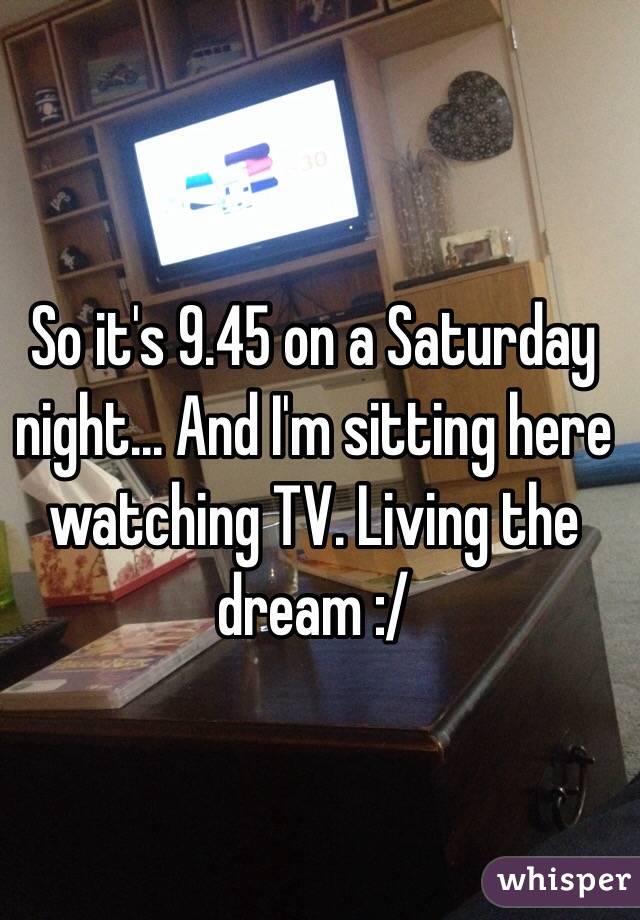 So it's 9.45 on a Saturday night... And I'm sitting here watching TV. Living the dream :/