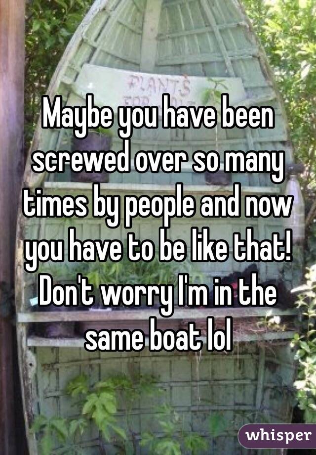 Maybe you have been screwed over so many times by people and now you have to be like that!
Don't worry I'm in the same boat lol