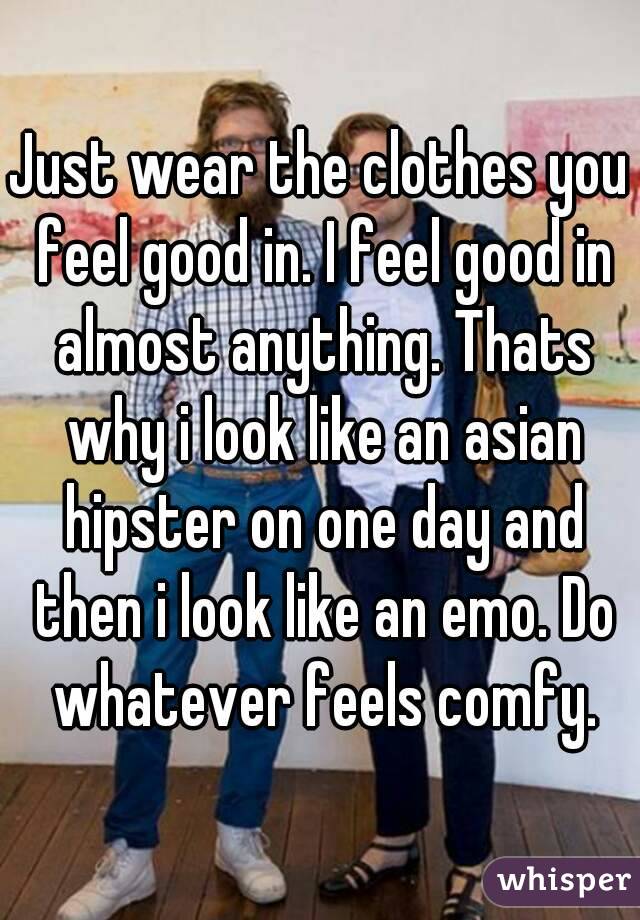 Just wear the clothes you feel good in. I feel good in almost anything. Thats why i look like an asian hipster on one day and then i look like an emo. Do whatever feels comfy.