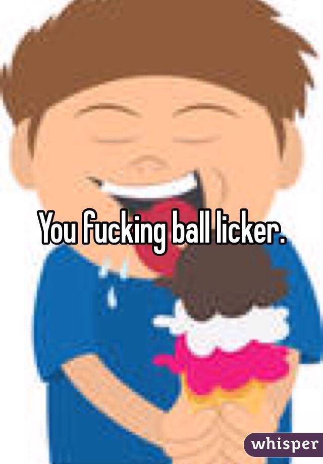You fucking ball licker. 