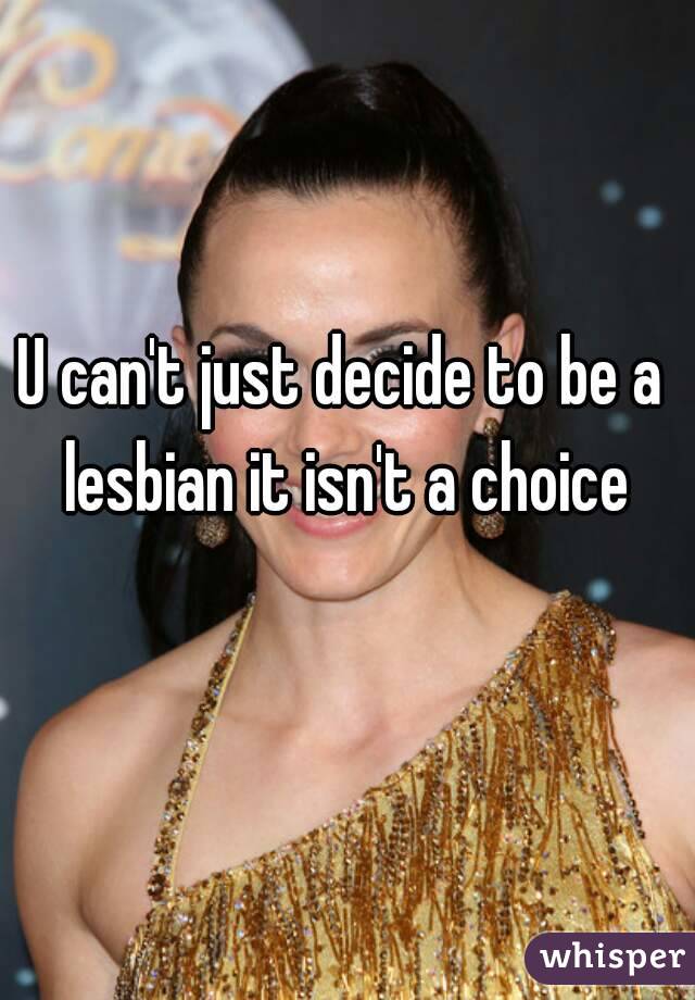U can't just decide to be a lesbian it isn't a choice