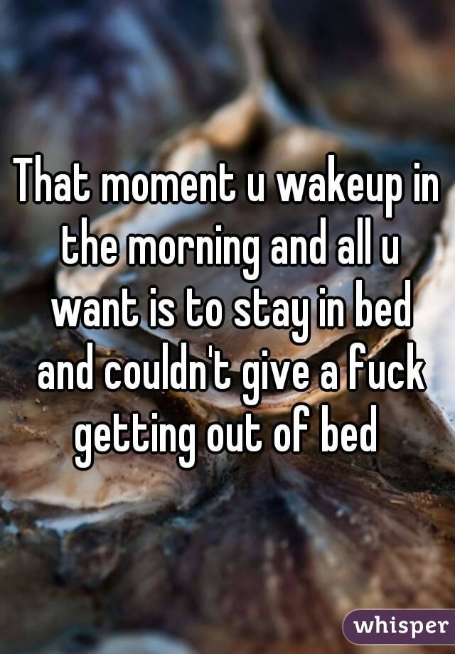 That moment u wakeup in the morning and all u want is to stay in bed and couldn't give a fuck getting out of bed 