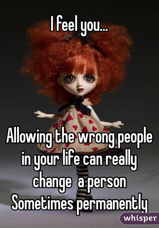 I feel you...




Allowing the wrong people in your life can really change  a person
Sometimes permanently  
