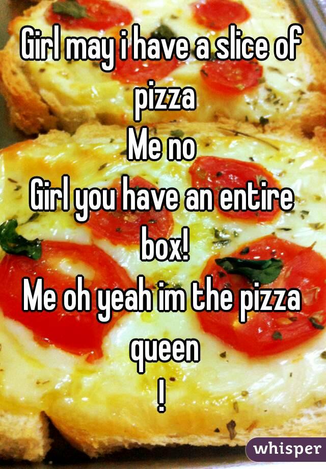 Girl may i have a slice of pizza
Me no
Girl you have an entire box!
Me oh yeah im the pizza queen
!