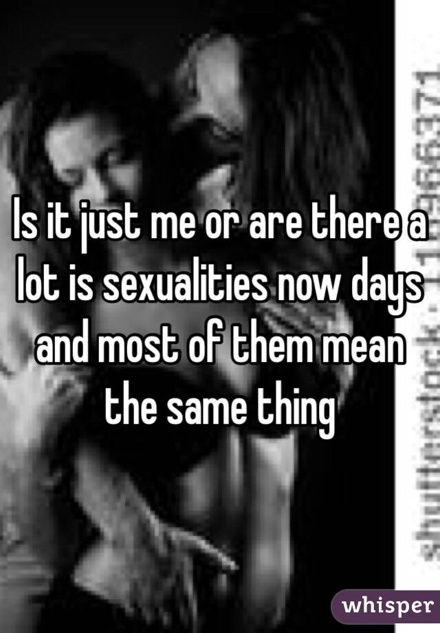 Is it just me or are there a lot is sexualities now days and most of them mean the same thing 