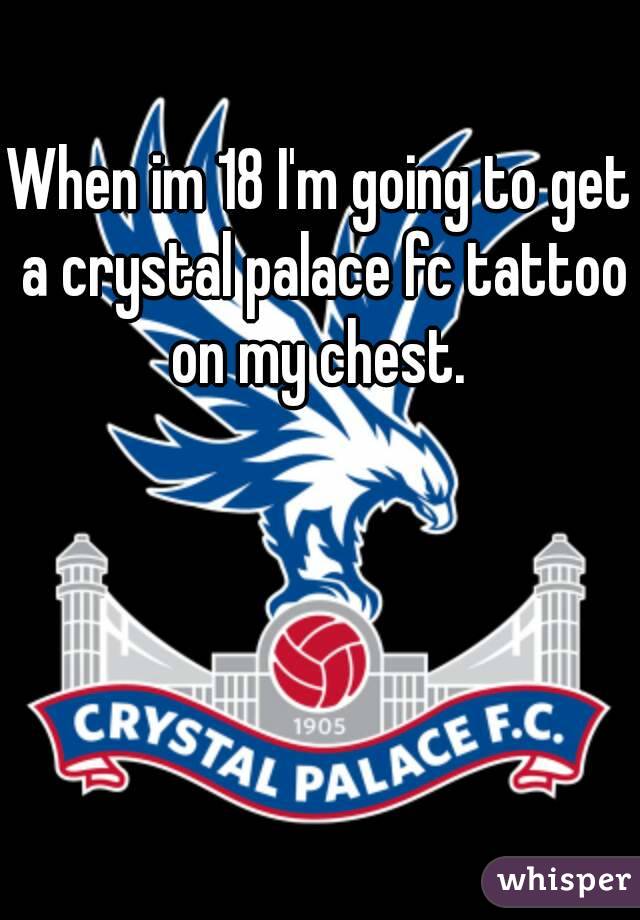 When im 18 I'm going to get a crystal palace fc tattoo on my chest. 