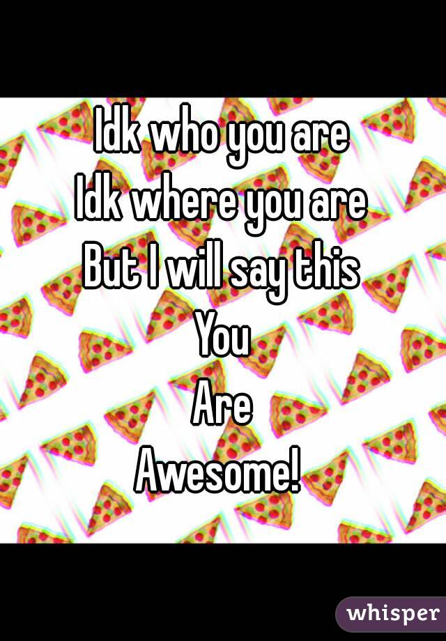 Idk who you are
Idk where you are
But I will say this
You
Are
Awesome! 