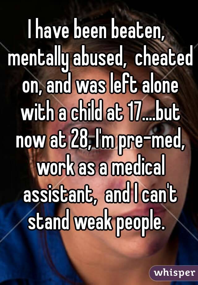 I have been beaten,  mentally abused,  cheated on, and was left alone with a child at 17....but now at 28, I'm pre-med, work as a medical assistant,  and I can't stand weak people.  