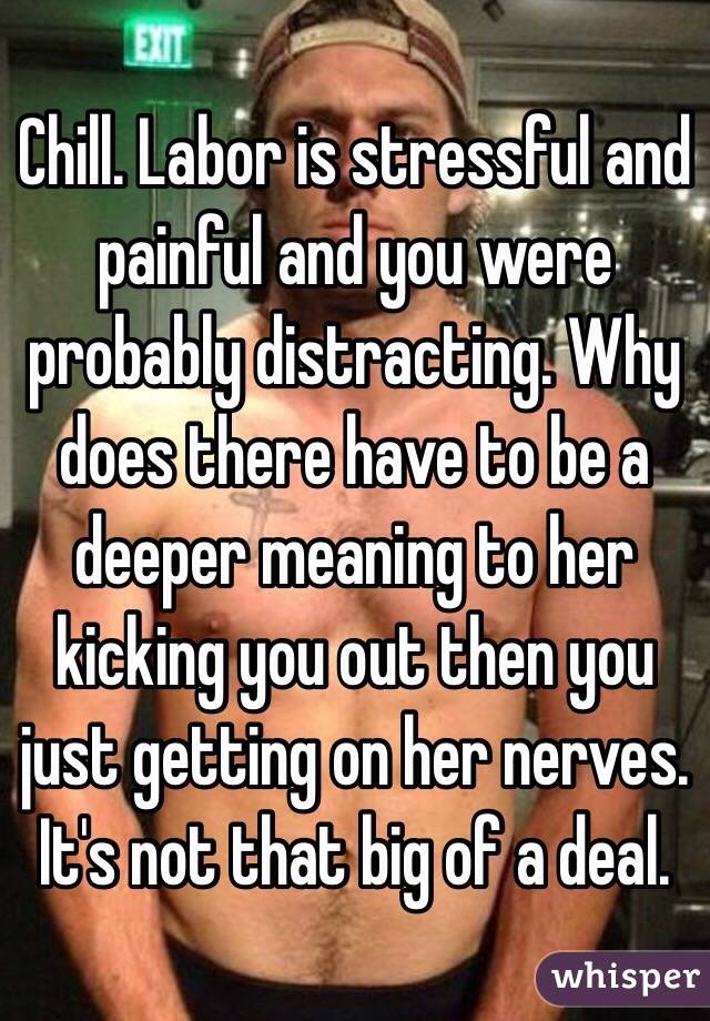 Chill. Labor is stressful and painful and you were probably distracting. Why does there have to be a deeper meaning to her kicking you out then you just getting on her nerves. It's not that big of a deal. 