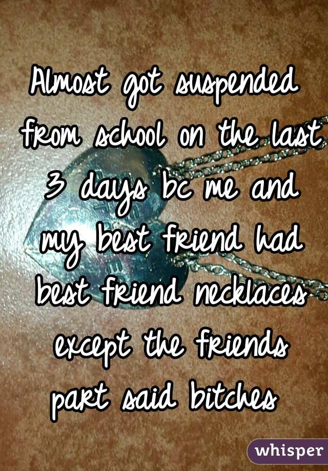 Almost got suspended from school on the last 3 days bc me and my best friend had best friend necklaces except the friends part said bitches 