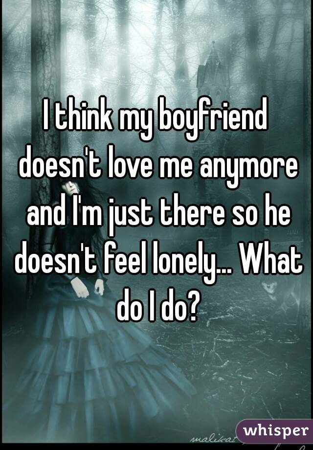 I think my boyfriend doesn't love me anymore and I'm just there so he doesn't feel lonely... What do I do?