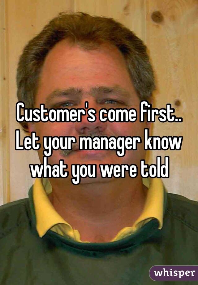 Customer's come first.. Let your manager know what you were told