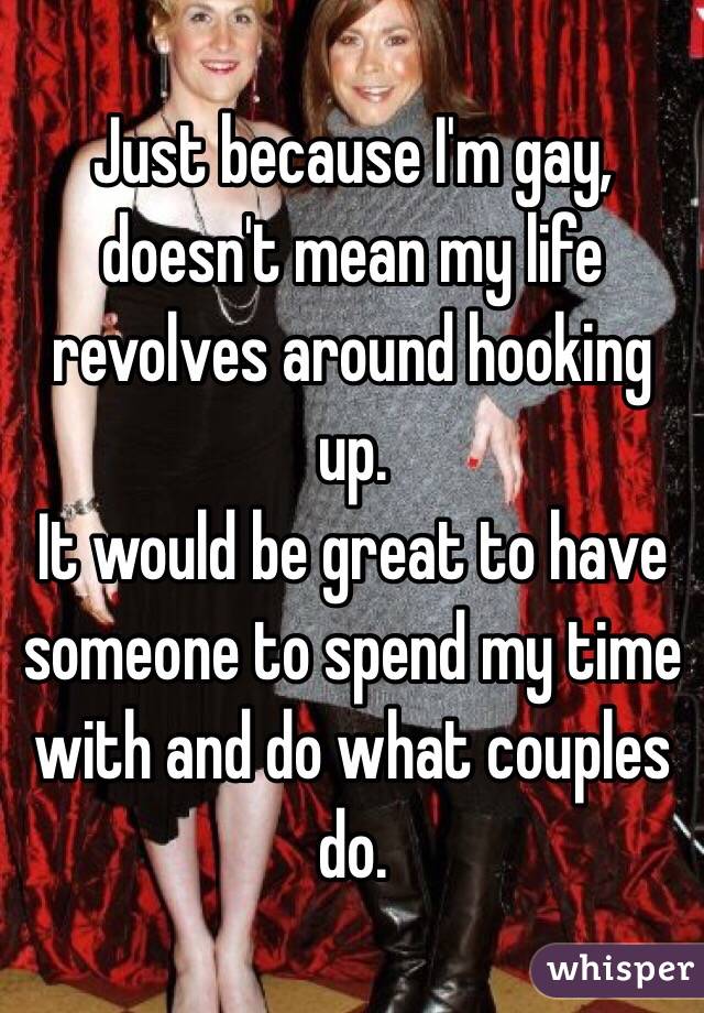 Just because I'm gay, doesn't mean my life revolves around hooking up. 
It would be great to have someone to spend my time with and do what couples do. 
