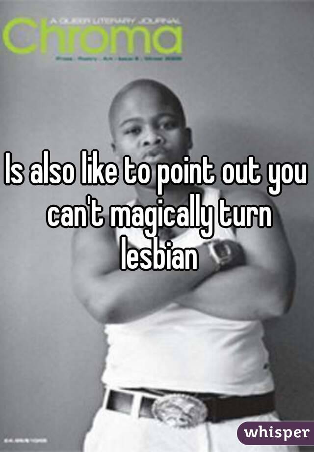 Is also like to point out you can't magically turn lesbian