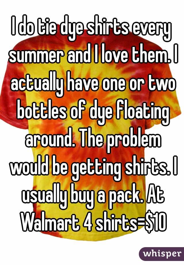 I do tie dye shirts every summer and I love them. I actually have one or two bottles of dye floating around. The problem would be getting shirts. I usually buy a pack. At Walmart 4 shirts=$10