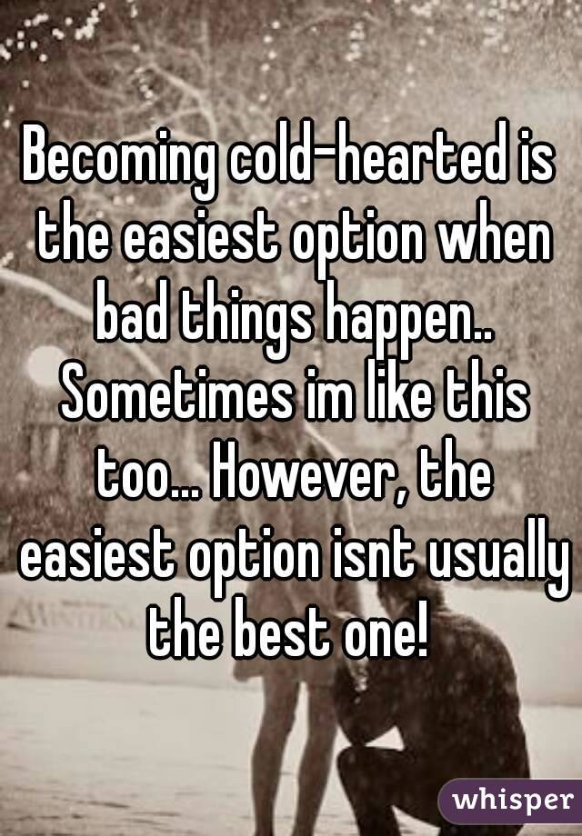 Becoming cold-hearted is the easiest option when bad things happen.. Sometimes im like this too... However, the easiest option isnt usually the best one! 