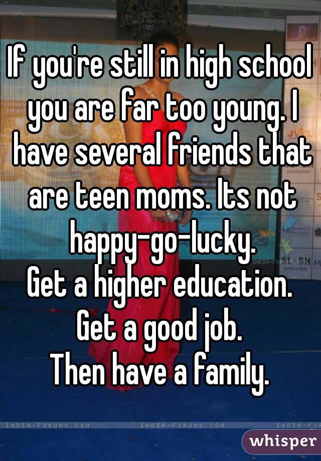If you're still in high school you are far too young. I have several friends that are teen moms. Its not happy-go-lucky.
Get a higher education.
Get a good job.
Then have a family.