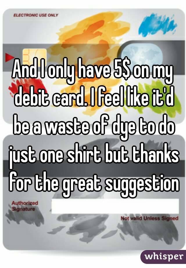 And I only have 5$ on my debit card. I feel like it'd be a waste of dye to do just one shirt but thanks for the great suggestion