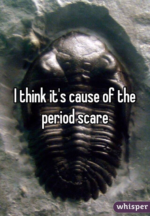 I think it's cause of the period scare