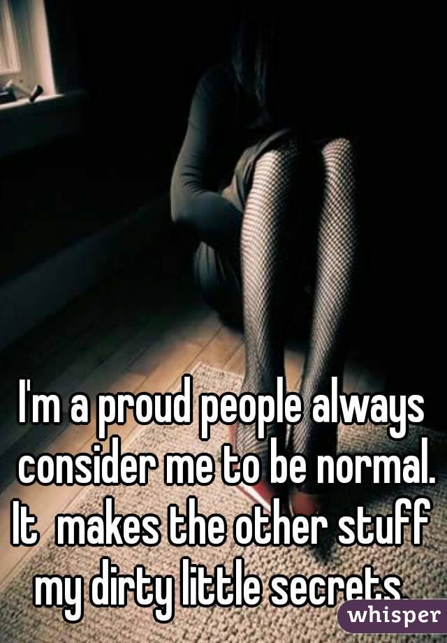 I'm a proud people always consider me to be normal. It  makes the other stuff  my dirty little secrets. 

