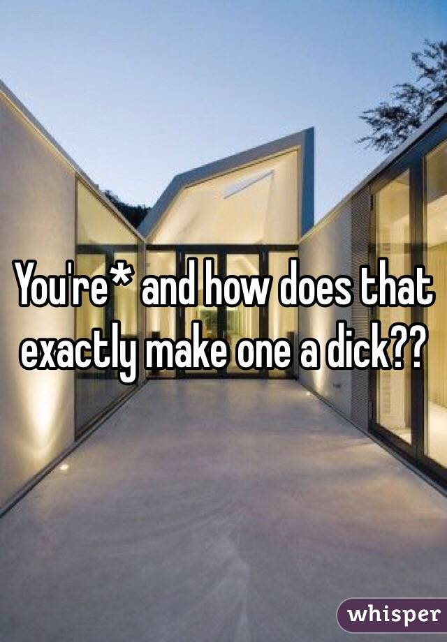 You're* and how does that exactly make one a dick??