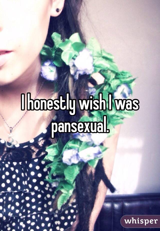 I honestly wish I was pansexual. 