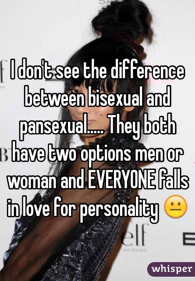 I don't see the difference between bisexual and pansexual..... They both have two options men or woman and EVERYONE falls in love for personality 😐