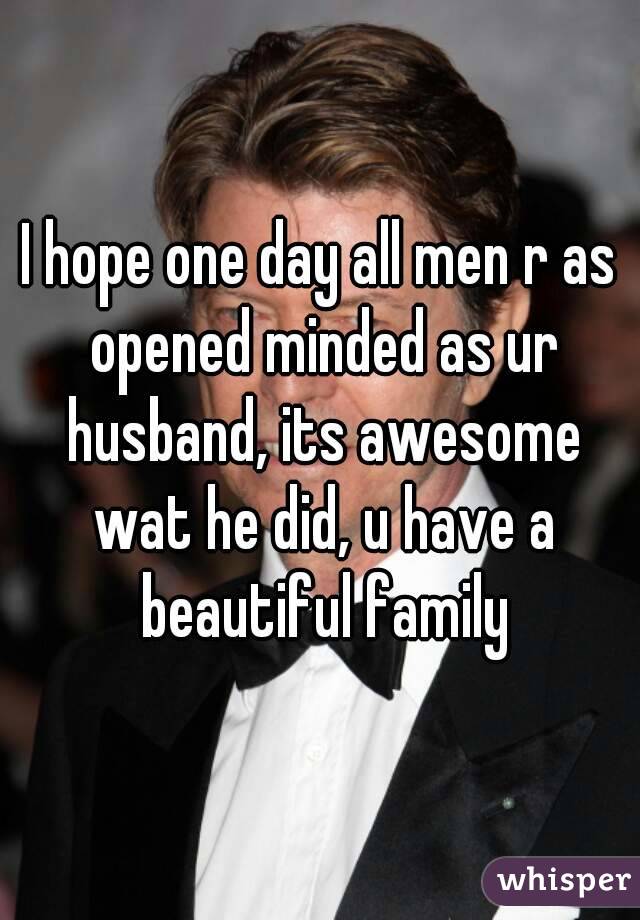 I hope one day all men r as opened minded as ur husband, its awesome wat he did, u have a beautiful family