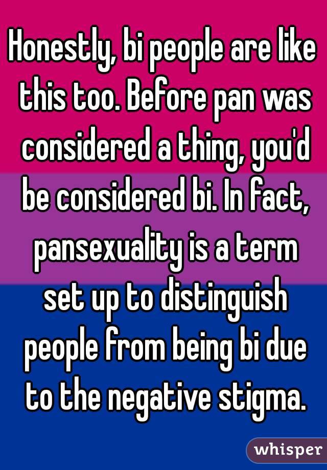 Honestly, bi people are like this too. Before pan was considered a thing, you'd be considered bi. In fact, pansexuality is a term set up to distinguish people from being bi due to the negative stigma.