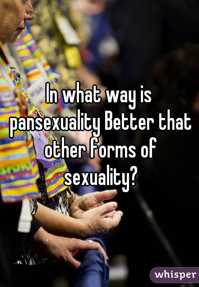 In what way is pansexuality Better that other forms of sexuality?