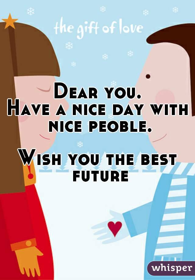 Dear you.
Have a nice day with nice peoble.

Wish you the best future