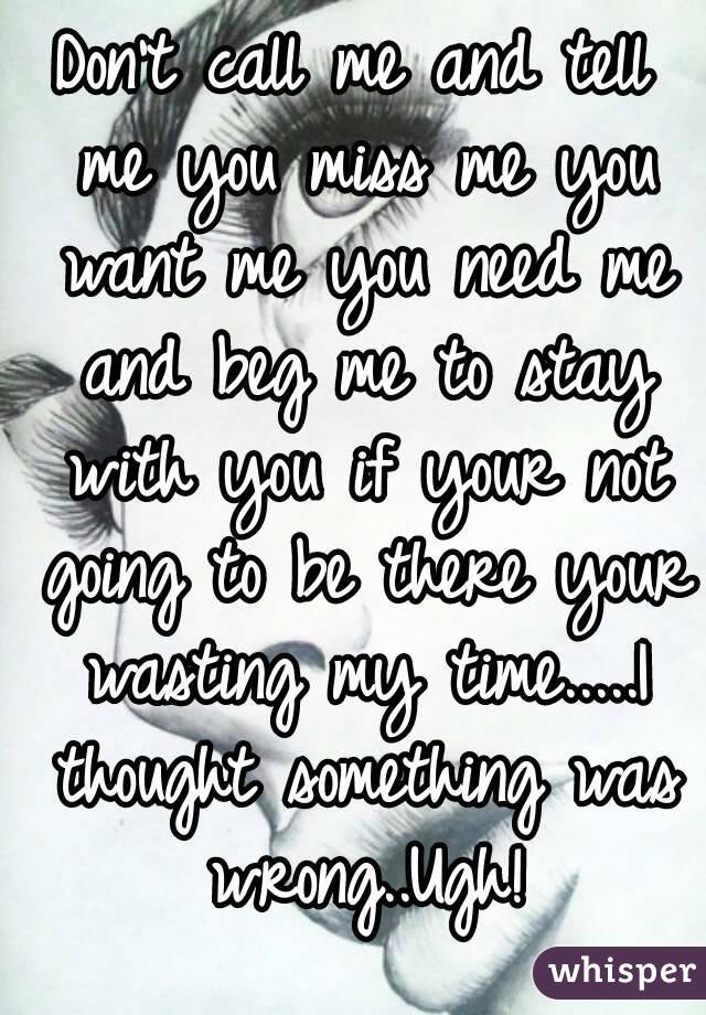 Don't call me and tell me you miss me you want me you need me and beg me to stay with you if your not going to be there your wasting my time.....I thought something was wrong..Ugh!