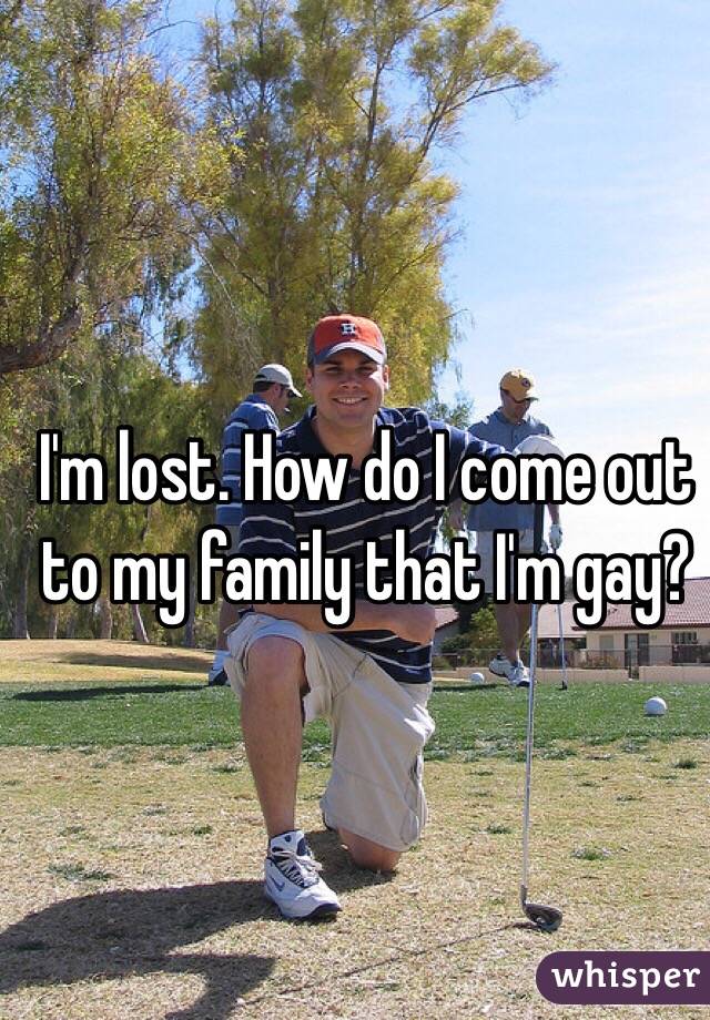 I'm lost. How do I come out to my family that I'm gay? 