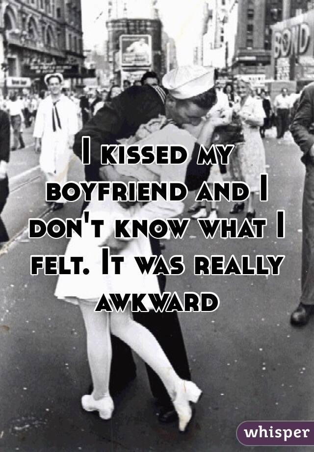 I kissed my boyfriend and I don't know what I felt. It was really awkward