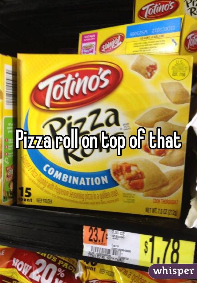 Pizza roll on top of that