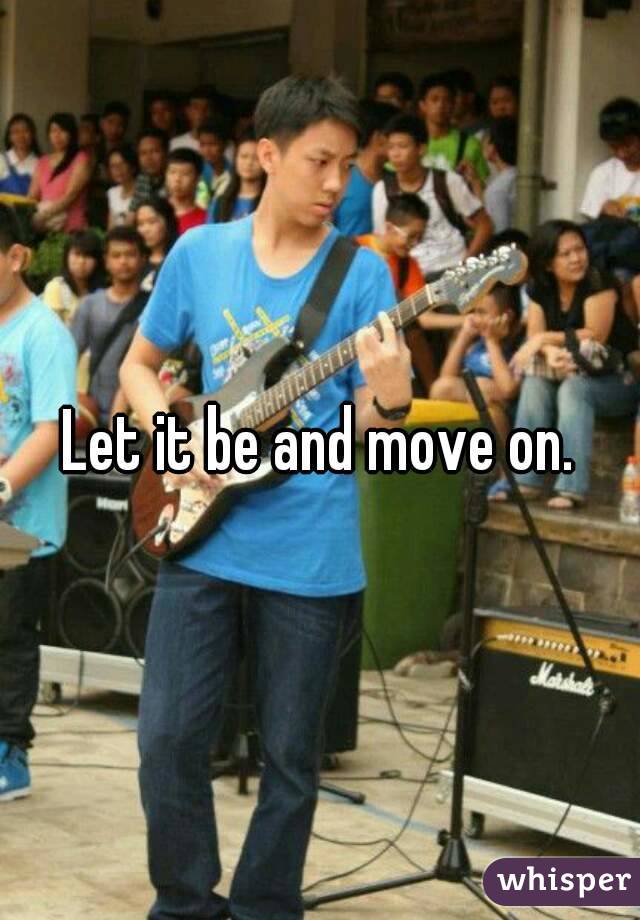 Let it be and move on.