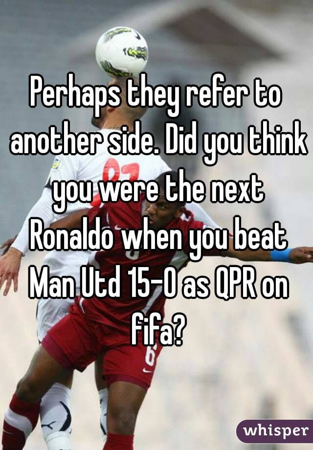Perhaps they refer to another side. Did you think you were the next Ronaldo when you beat Man Utd 15-0 as QPR on fifa?