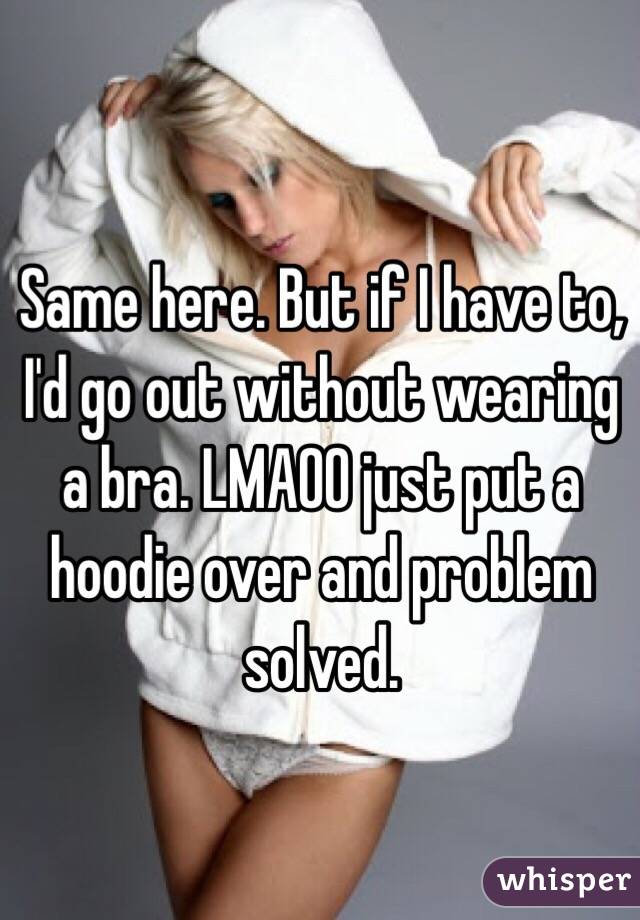 Same here. But if I have to, I'd go out without wearing a bra. LMAOO just put a hoodie over and problem solved. 
