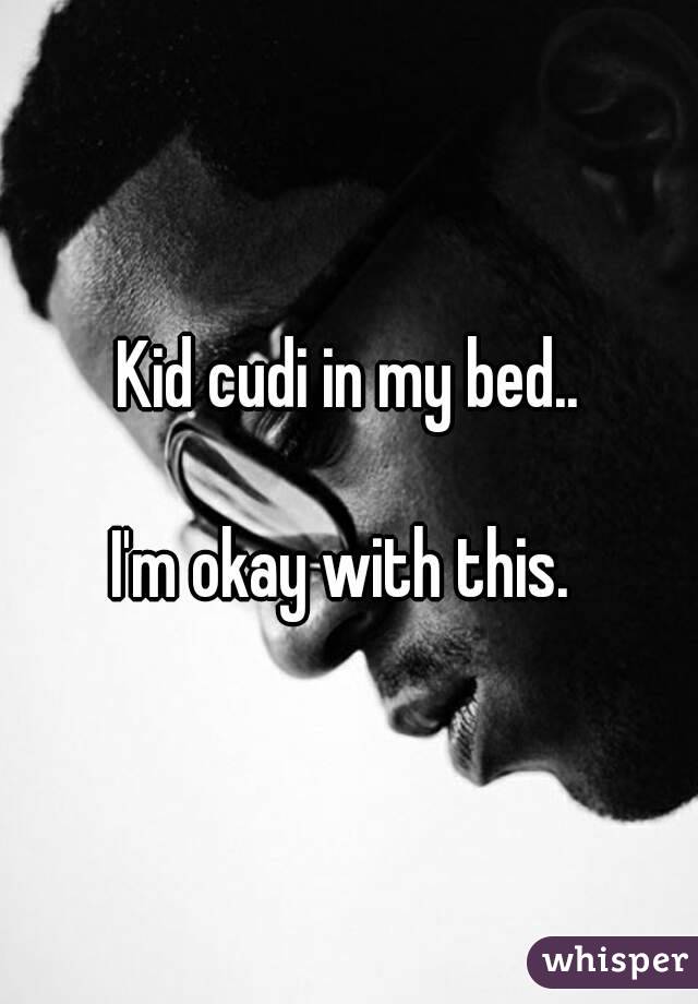 Kid cudi in my bed..

I'm okay with this. 